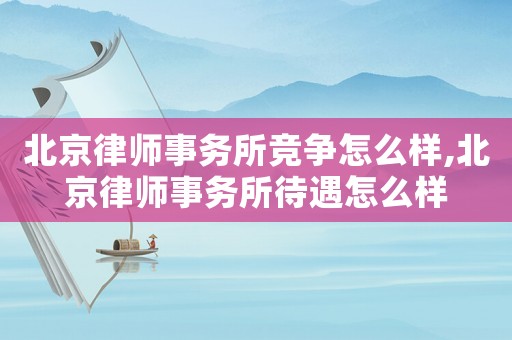 北京律師事務(wù)所競爭怎么樣,北京律師事務(wù)所待遇怎么樣
