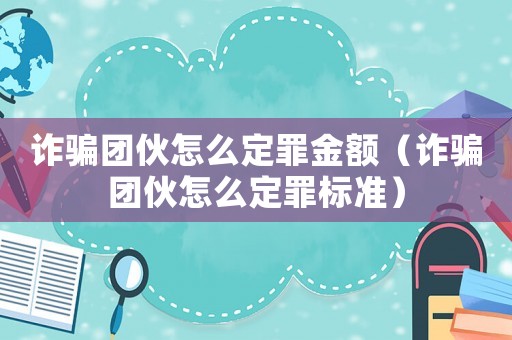 詐騙團(tuán)伙怎么定罪金額（詐騙團(tuán)伙怎么定罪標(biāo)準(zhǔn)）