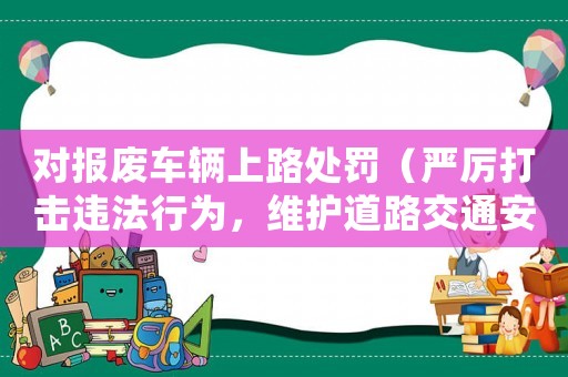 對(duì)報(bào)廢車輛上路處罰（嚴(yán)厲打擊違法行為，維護(hù)道路交通安全）