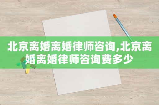 北京離婚離婚律師咨詢,北京離婚離婚律師咨詢費多少