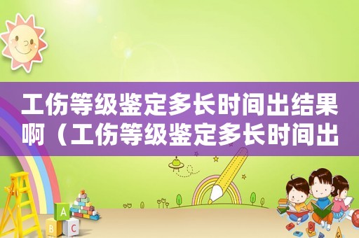 工傷等級(jí)鑒定多長時(shí)間出結(jié)果啊（工傷等級(jí)鑒定多長時(shí)間出結(jié)果）
