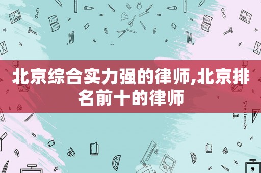 北京綜合實(shí)力強(qiáng)的律師,北京排名前十的律師