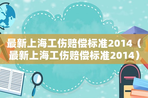 最新上海工傷賠償標(biāo)準(zhǔn)2014（最新上海工傷賠償標(biāo)準(zhǔn)2014）