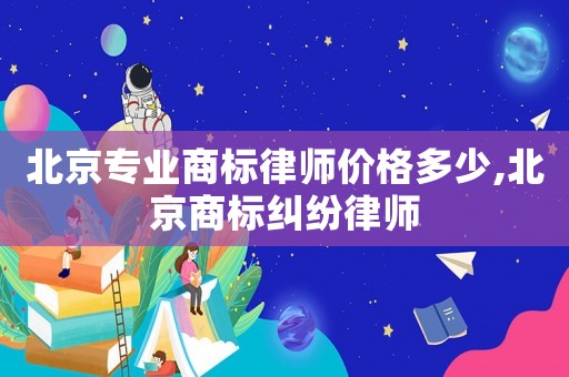 北京專業(yè)商標(biāo)律師價(jià)格多少,北京商標(biāo)糾紛律師