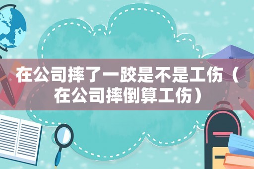 在公司摔了一跤是不是工傷（在公司摔倒算工傷）