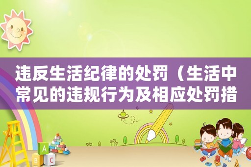 違反生活紀(jì)律的處罰（生活中常見(jiàn)的違規(guī)行為及相應(yīng)處罰措施）
