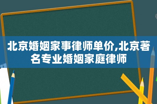北京婚姻家事律師單價,北京著名專業(yè)婚姻家庭律師