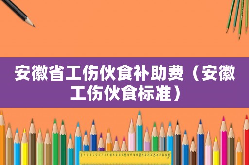 安徽省工傷伙食補(bǔ)助費(fèi)（安徽工傷伙食標(biāo)準(zhǔn)）