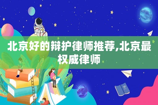 北京好的辯護律師推薦,北京最權(quán)威律師