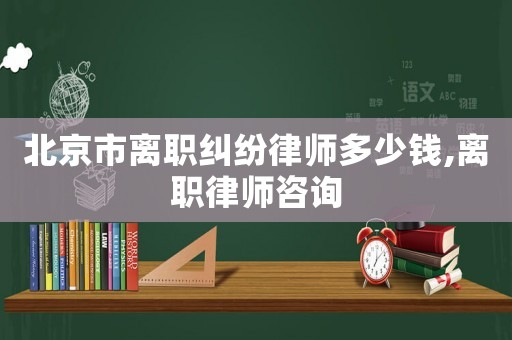 北京市離職糾紛律師多少錢,離職律師咨詢