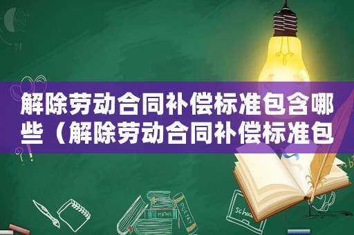 解除勞動合同補(bǔ)償標(biāo)準(zhǔn)包含哪些（解除勞動合同補(bǔ)償標(biāo)準(zhǔn)包含哪些）