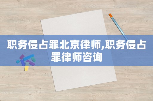 職務侵占罪北京律師,職務侵占罪律師咨詢