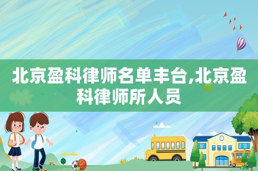 北京盈科律師名單豐臺(tái),北京盈科律師所人員