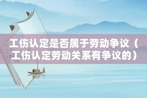 工傷認(rèn)定是否屬于勞動(dòng)爭(zhēng)議（工傷認(rèn)定勞動(dòng)關(guān)系有爭(zhēng)議的）