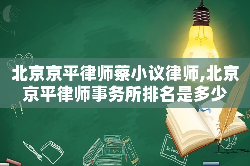 北京京平律師蔡小議律師,北京京平律師事務(wù)所排名是多少