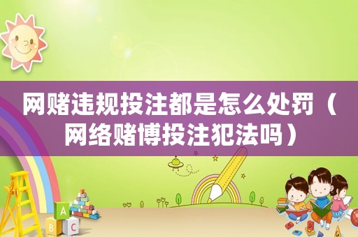 網(wǎng)賭違規(guī)投注都是怎么處罰（網(wǎng)絡(luò)賭博投注犯法嗎）