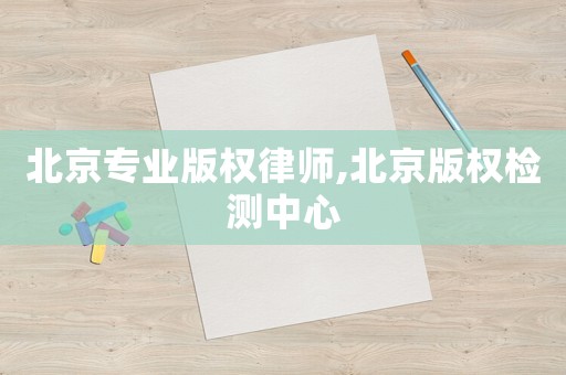 北京專(zhuān)業(yè)版權(quán)律師,北京版權(quán)檢測(cè)中心