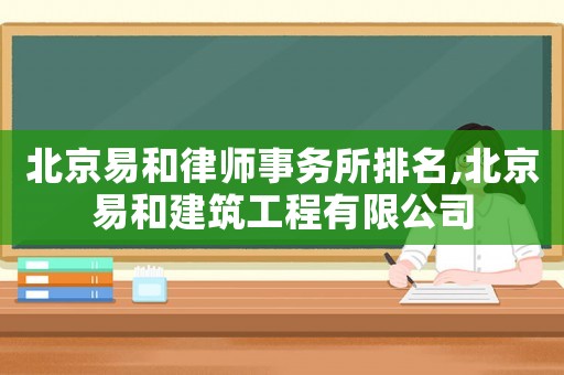 北京易和律師事務(wù)所排名,北京易和建筑工程有限公司
