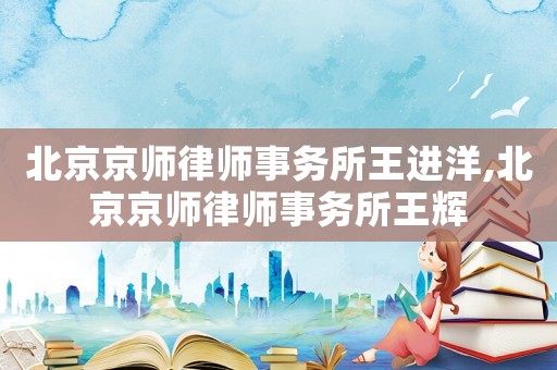 北京京師律師事務(wù)所王進(jìn)洋,北京京師律師事務(wù)所王輝