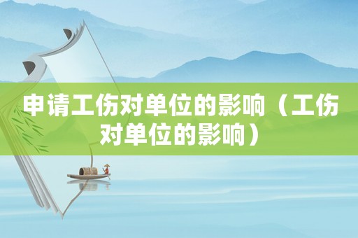 申請(qǐng)工傷對(duì)單位的影響（工傷對(duì)單位的影響）