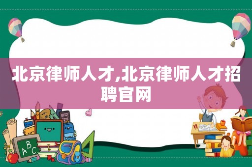 北京律師人才,北京律師人才招聘官網(wǎng)