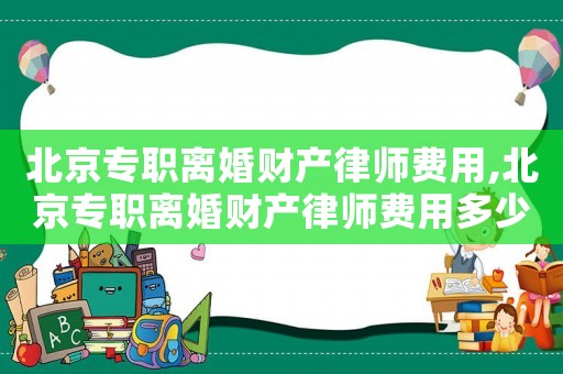 北京專(zhuān)職離婚財(cái)產(chǎn)律師費(fèi)用,北京專(zhuān)職離婚財(cái)產(chǎn)律師費(fèi)用多少