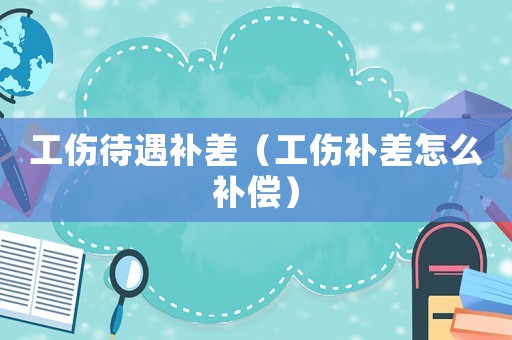 工傷待遇補(bǔ)差（工傷補(bǔ)差怎么補(bǔ)償）