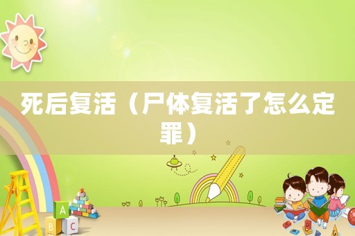 死后復(fù)活（尸體復(fù)活了怎么定罪）