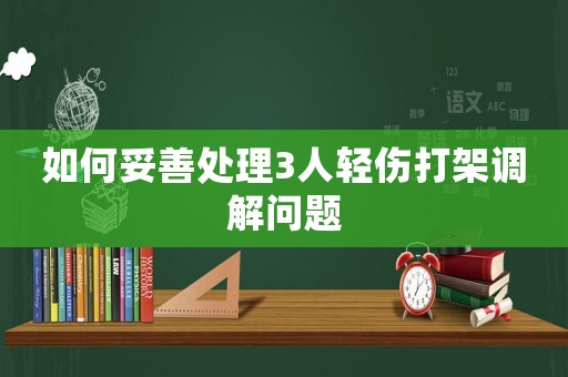 如何妥善處理3人輕傷打架調(diào)解問題