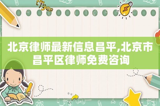 北京律師最新信息昌平,北京市昌平區(qū)律師免費(fèi)咨詢