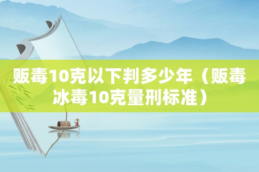 販毒10克以下判多少年（販毒冰毒10克量刑標(biāo)準(zhǔn)）