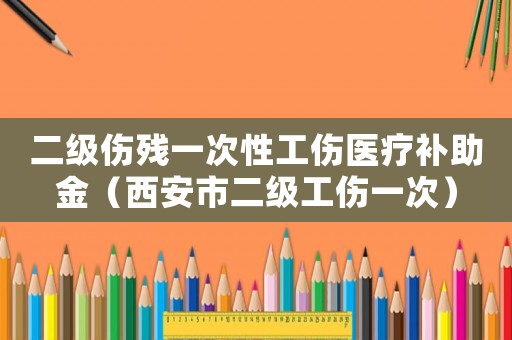 二級傷殘一次性工傷醫(yī)療補(bǔ)助金（西安市二級工傷一次）