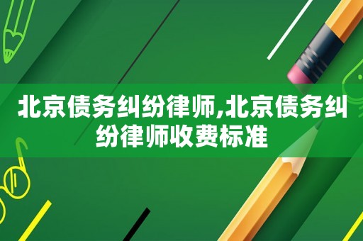 北京債務(wù)糾紛律師,北京債務(wù)糾紛律師收費標(biāo)準(zhǔn)