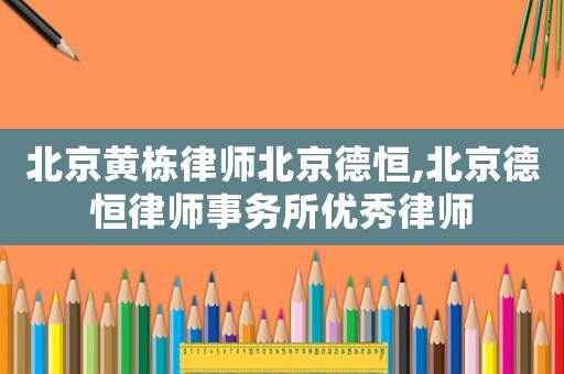 北京黃棟律師北京德恒,北京德恒律師事務(wù)所優(yōu)秀律師
