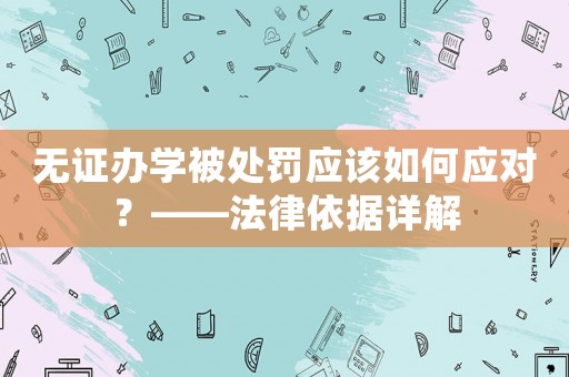 無證辦學(xué)被處罰應(yīng)該如何應(yīng)對？——法律依據(jù)詳解