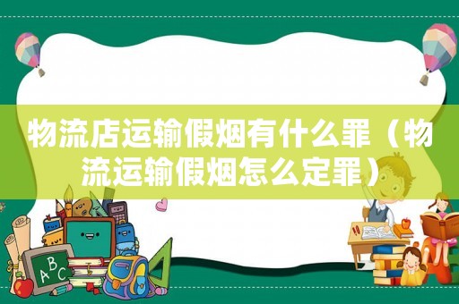 物流店運(yùn)輸假煙有什么罪（物流運(yùn)輸假煙怎么定罪）