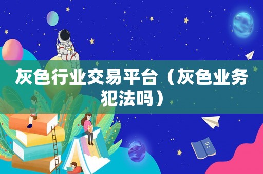灰色行業(yè)交易平臺(tái)（灰色業(yè)務(wù)犯法嗎）