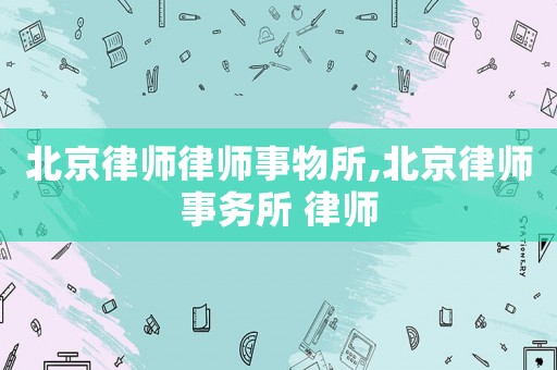 北京律師律師事物所,北京律師事務(wù)所 律師