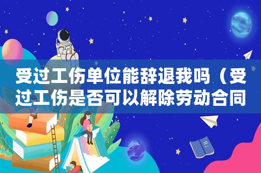 受過工傷單位能辭退我嗎（受過工傷是否可以解除勞動合同）