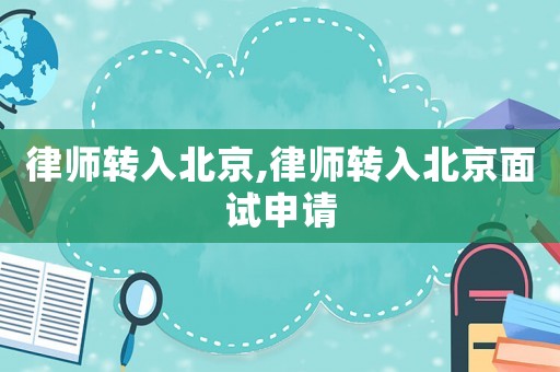 律師轉(zhuǎn)入北京,律師轉(zhuǎn)入北京面試申請
