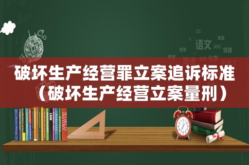 破壞生產(chǎn)經(jīng)營(yíng)罪立案追訴標(biāo)準(zhǔn)（破壞生產(chǎn)經(jīng)營(yíng)立案量刑）