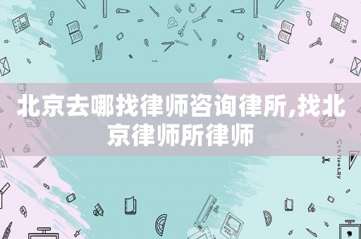 北京去哪找律師咨詢律所,找北京律師所律師