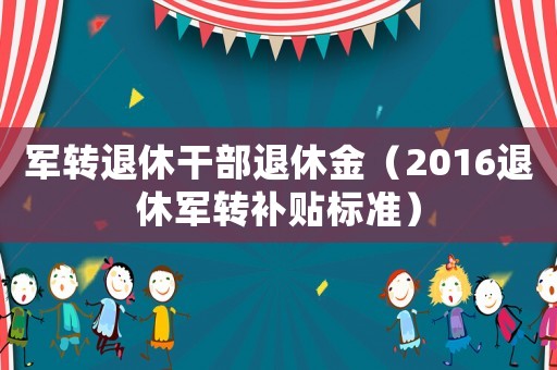 軍轉(zhuǎn)退休干部退休金（2016退休軍轉(zhuǎn)補貼標準）