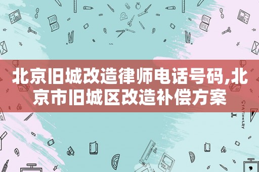 北京舊城改造律師電話號碼,北京市舊城區(qū)改造補償方案