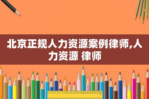 北京正規(guī)人力資源案例律師,人力資源 律師