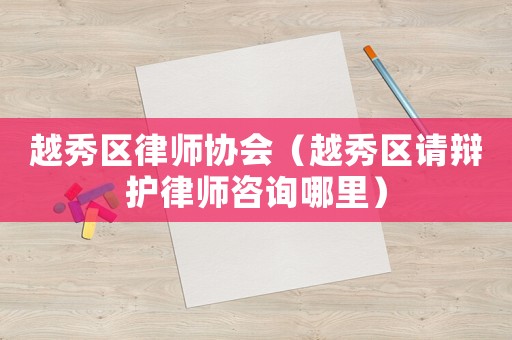 越秀區(qū)律師協(xié)會（越秀區(qū)請辯護律師咨詢哪里）