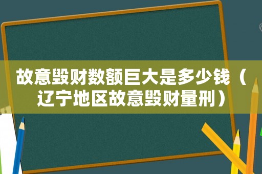 故意毀財(cái)數(shù)額巨大是多少錢（遼寧地區(qū)故意毀財(cái)量刑）
