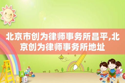北京市創(chuàng)為律師事務所昌平,北京創(chuàng)為律師事務所地址