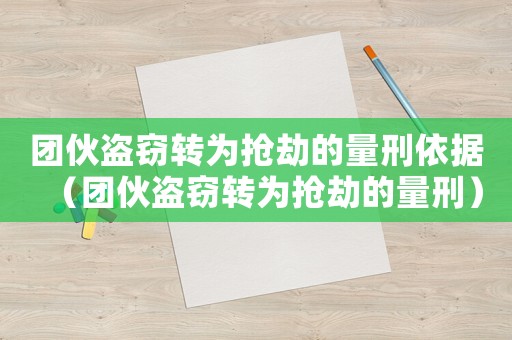 團(tuán)伙盜竊轉(zhuǎn)為搶劫的量刑依據(jù)（團(tuán)伙盜竊轉(zhuǎn)為搶劫的量刑）