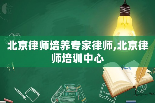 北京律師培養(yǎng)專家律師,北京律師培訓(xùn)中心